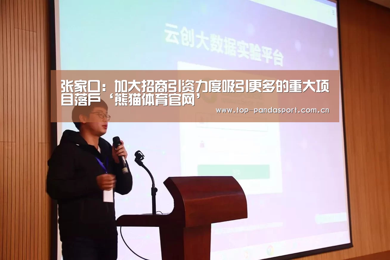 张家口:加大招商引资力度吸引更多的重大项目落户‘熊猫体育官网’(图1) 熊猫体育平台
